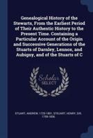 Genealogical History of the Stewarts, From the Earliest Period of Their Authentic History to the Present Time. Containing a Particular Account of the Origin and Successive Generations of the Stuarts of Darnley, Lennox, and Aubigny, and of the Stuarts of C