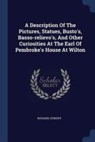 A Description Of The Pictures, Statues, Busto's, Basso-Relievo's, And Other Curiosities At The Earl Of Pembroke's House At Wilton