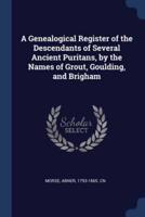 A Genealogical Register of the Descendants of Several Ancient Puritans, by the Names of Grout, Goulding, and Brigham