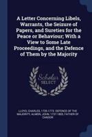 A Letter Concerning Libels, Warrants, the Seizure of Papers, and Sureties for the Peace or Behaviour; With a View to Some Late Proceedings, and the Defence of Them by the Majority