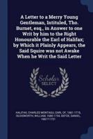 A Letter to a Merry Young Gentleman, Intituled, Tho. Burnet, Esq., in Answer to One Writ by Him to the Right Honourable the Earl of Halifax; by Which It Plainly Appears, the Said Squire Was Not Awake When He Writ the Said Letter