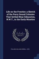 Life on the Frontier; a Sketch of the Parry Sound Colonies That Settled Near Edmonton, N.W.T., in the Early Nineties