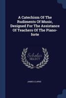 A Catechism Of The Rudiments Of Music, Designed For The Assistance Of Teachers Of The Piano-Forte