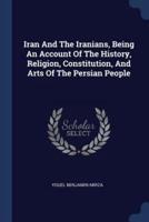 Iran And The Iranians, Being An Account Of The History, Religion, Constitution, And Arts Of The Persian People