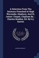 A Selection From The Sermons Preached At High Wycombe, Glasbury, And St. James' Chapel, Clapham By ... Charles Bradley, Ed. By G.j. Davies
