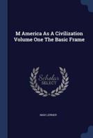 M America as a Civilization Volume One the Basic Frame