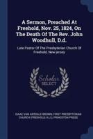 A Sermon, Preached At Freehold, Nov. 25, 1824, On The Death Of The Rev. John Woodhull, D.d.