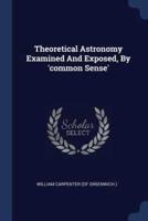 Theoretical Astronomy Examined And Exposed, By 'Common Sense'