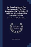 An Examination Of The Testimony Of The Four Evangelists By The Rules Of Evidence Administered In Courts Of Justice