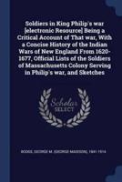 Soldiers in King Philip's War [Electronic Resource] Being a Critical Account of That War, With a Concise History of the Indian Wars of New England From 1620-1677, Official Lists of the Soldiers of Massachusetts Colony Serving in Philip's War, and Sketches