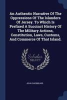 An Authentic Narrative Of The Oppressions Of The Islanders Of Jersey. To Which Is Prefixed A Succinct History Of The Military Actions, Constitution, Laws, Customs, And Commerce Of That Island.