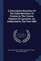 A Descriptive Narrative Of The Guild Merchant Of Preston In The County Palatine Of Lancaster, As Celebrated In The Year 1882
