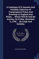 A Catalogue Of A Genuine And Valuable Collection Of Topographical Prints And Drawings In England And Wales, ... Which Will Be Sold By Auction, On Friday, December 11, 1795. ... By Leigh And Sotheby,