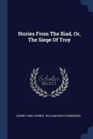 Stories From The Iliad, Or, The Siege Of Troy