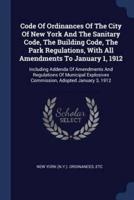Code Of Ordinances Of The City Of New York And The Sanitary Code, The Building Code, The Park Regulations, With All Amendments To January 1, 1912