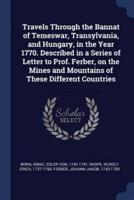 Travels Through the Bannat of Temeswar, Transylvania, and Hungary, in the Year 1770. Described in a Series of Letter to Prof. Ferber, on the Mines and Mountains of These Different Countries