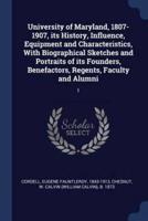 University of Maryland, 1807-1907, Its History, Influence, Equipment and Characteristics, With Biographical Sketches and Portraits of Its Founders, Benefactors, Regents, Faculty and Alumni