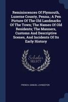 Reminiscences Of Plymouth, Luzerne County, Penna.; A Pen Picture Of The Old Landmarks Of The Town; The Names Of Old Residents; The Manners, Customs And Descriptive Scenes, And Incidents Of Its Early History