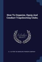 How To Organize, Equip And Conduct Trapshooting Clubs;