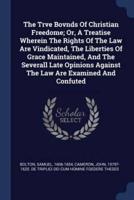 The Trve Bovnds Of Christian Freedome; Or, A Treatise Wherein The Rights Of The Law Are Vindicated, The Liberties Of Grace Maintained, And The Severall Late Opinions Against The Law Are Examined And Confuted