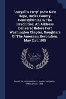Coryell's Ferry (Now New Hope, Bucks County, Pennsylvania) In The Revolution; An Address Delivered Before Fort Washington Chapter, Daughters Of The American Revolution. May 21St, 1915