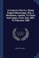 A Cruise In The U.s. Steam Frigate Mississippi, Wm. C. Nicholson, Captain, To China And Japan, From July, 1857, To February, 1860