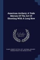 American Archery; A Vade Mecum Of The Art Of Shooting With A Long Bow