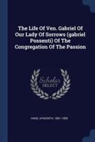 The Life Of Ven. Gabriel Of Our Lady Of Sorrows (Gabriel Possenti) Of The Congregation Of The Passion