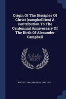 Origin Of The Disciples Of Christ (Campbellites) A Contribution To The Centennial Anniversary Of The Birth Of Alexander Campbell