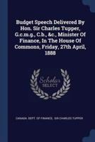 Budget Speech Delivered By Hon. Sir Charles Tupper, G.c.m.g., C.b., &C., Minister Of Finance, In The House Of Commons, Friday, 27th April, 1888