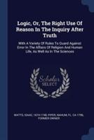 Logic, Or, The Right Use Of Reason In The Inquiry After Truth