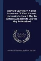 Harvard University. A Brief Statement of What Harvard University Is, How It May Be Entered and How Its Degrees May Be Obtained