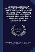 Galvanizing and Tinning; A Practical Treatise on the Coating of Metal With Zinc and Tin by the Hot Dipping, Electro Galvanizing, Sherardizing and Metal Spraying Processes, With Information on Design, Installation and Equipment of Plants