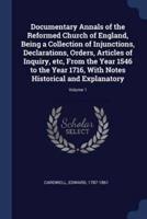 Documentary Annals of the Reformed Church of England, Being a Collection of Injunctions, Declarations, Orders, Articles of Inquiry, Etc, From the Year 1546 to the Year 1716, With Notes Historical and Explanatory; Volume 1