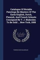 Catalogue Of Notable Paintings By Masters Of The Early English, Dutch, Flemish, And French Schools Consigned By T. J. Blakeslee. To Be Sold ... New York, 1908