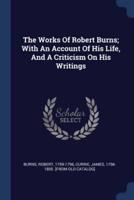 The Works Of Robert Burns; With An Account Of His Life, And A Criticism On His Writings