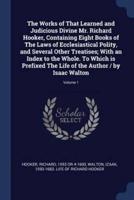 The Works of That Learned and Judicious Divine Mr. Richard Hooker, Containing Eight Books of The Laws of Ecclesiastical Polity, and Several Other Treatises; With an Index to the Whole. To Which Is Prefixed The Life of the Author / By Isaac Walton; Volume 1