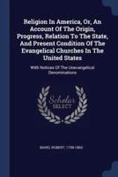 Religion In America, Or, An Account Of The Origin, Progress, Relation To The State, And Present Condition Of The Evangelical Churches In The United States