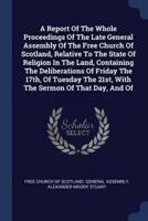 A Report Of The Whole Proceedings Of The Late General Assembly Of The Free Church Of Scotland, Relative To The State Of Religion In The Land, Containing The Deliberations Of Friday The 17Th, Of Tuesday The 21St, With The Sermon Of That Day, And Of