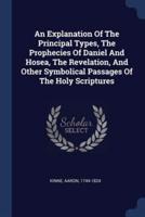 An Explanation Of The Principal Types, The Prophecies Of Daniel And Hosea, The Revelation, And Other Symbolical Passages Of The Holy Scriptures
