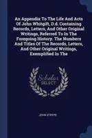 An Appendix To The Life And Acts Of John Whitgift, D.d. Containing Records, Letters, And Other Original Writings, Referred To In The Foregoing History. The Numbers And Titles Of The Records, Letters, And Other Original Writings, Exemplified In The