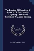 The Practice Of Elocution, Or A Course Of Exercises For Acquiring The Several Requisites Of A Good Delivery