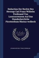 Deduction Der Rechte Des Herzogs Carl Franz Wilhelm Ferdinand Von Loozcorswarem Auf Das Standesherrliche Fürstenthum Rheina-Wolbeck