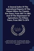 A General Index Of The Agricultural Reports Of The Patent Office, For Twenty-Five Years, From 1837 To 1861; And Of The Department Of Agriculture, For Fifteen Years, From 1862 To 1876