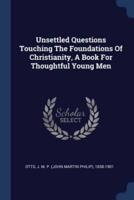 Unsettled Questions Touching The Foundations Of Christianity, A Book For Thoughtful Young Men