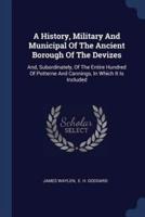 A History, Military And Municipal Of The Ancient Borough Of The Devizes