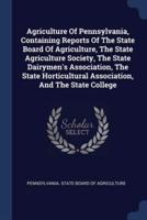Agriculture Of Pennsylvania, Containing Reports Of The State Board Of Agriculture, The State Agriculture Society, The State Dairymen's Association, The State Horticultural Association, And The State College