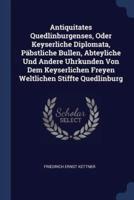 Antiquitates Quedlinburgenses, Oder Keyserliche Diplomata, Päbstliche Bullen, Abteyliche Und Andere Uhrkunden Von Dem Keyserlichen Freyen Weltlichen Stiffte Quedlinburg