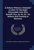 Is Bribery Without A Remedy? A Letter To The Right Honourable Lord John Russell, M.p., &C. &C. &C., On Bribery And Treating At Elections