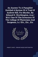 An Answer To A Pamphlet Entitled A Review Of A Trial Of Andrew Hill, For Murder, By Edward D. Worthington, A.m.! M.d.! One Of The Governors Of The College Of Physicians And Surgeons, I.c.! Etc., Etc., Etc